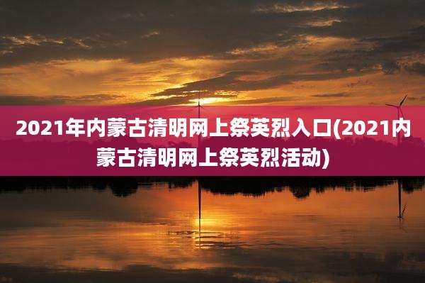 2021年内蒙古清明网上祭英烈入口(2021内蒙古清明网上祭英烈活动)