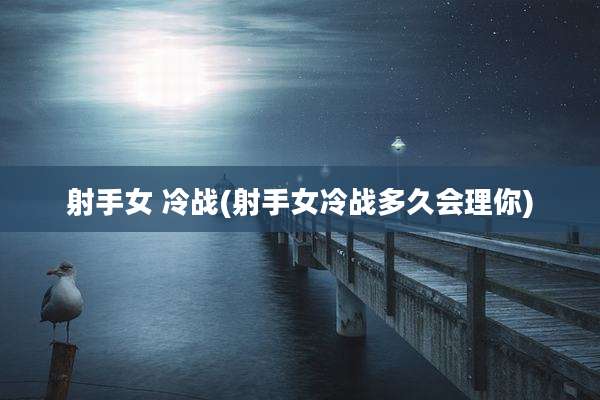 射手女 冷战(射手女冷战多久会理你)