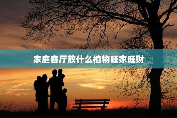 家庭客厅放什么植物旺家旺财