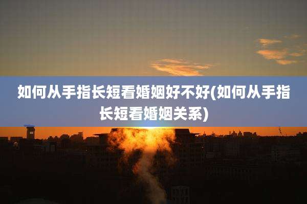 如何从手指长短看婚姻好不好(如何从手指长短看婚姻关系)