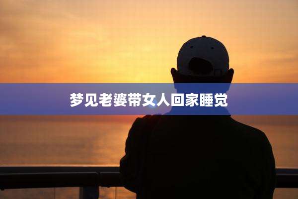 梦见老婆带女人回家睡觉