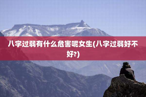 八字过弱有什么危害呢女生(八字过弱好不好?)