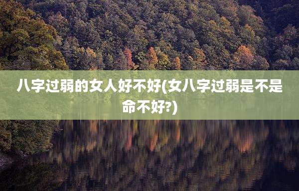 八字过弱的女人好不好(女八字过弱是不是命不好?)
