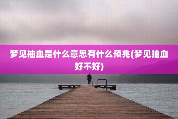 梦见抽血是什么意思有什么预兆(梦见抽血好不好)