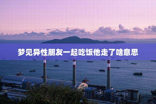 梦见异性朋友一起吃饭他走了啥意思