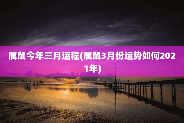 属鼠今年三月运程(属鼠3月份运势如何2021年)