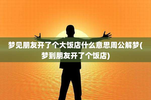 梦见朋友开了个大饭店什么意思周公解梦(梦到朋友开了个饭店)