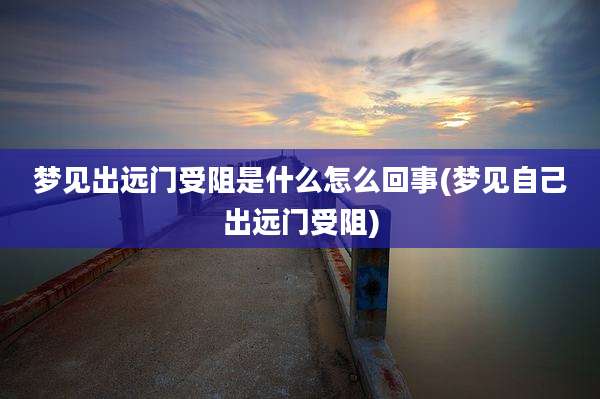 梦见出远门受阻是什么怎么回事(梦见自己出远门受阻)