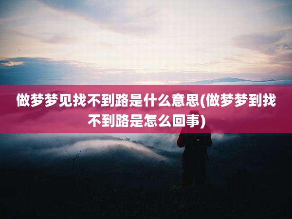 做梦梦见找不到路是什么意思(做梦梦到找不到路是怎么回事)