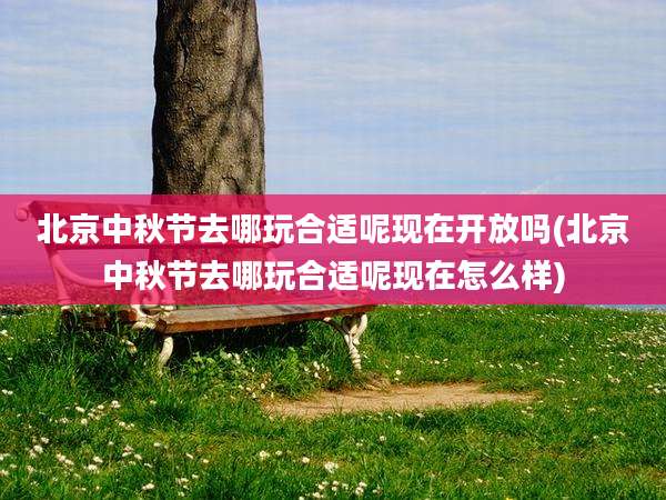 北京中秋节去哪玩合适呢现在开放吗(北京中秋节去哪玩合适呢现在怎么样)