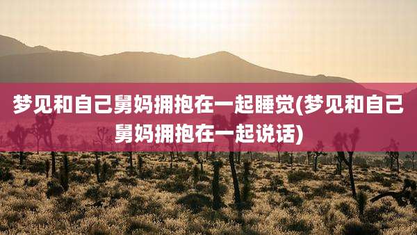 梦见和自己舅妈拥抱在一起睡觉(梦见和自己舅妈拥抱在一起说话)