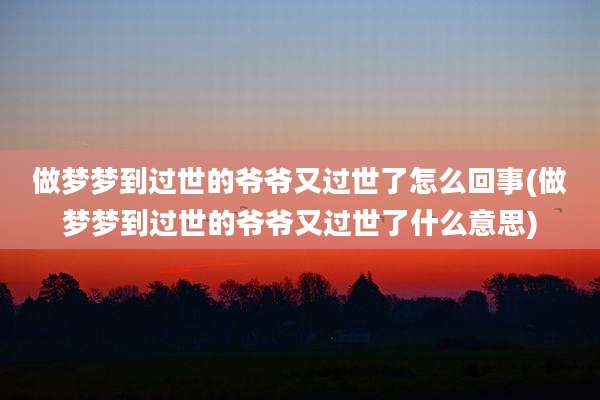 做梦梦到过世的爷爷又过世了怎么回事(做梦梦到过世的爷爷又过世了什么意思)