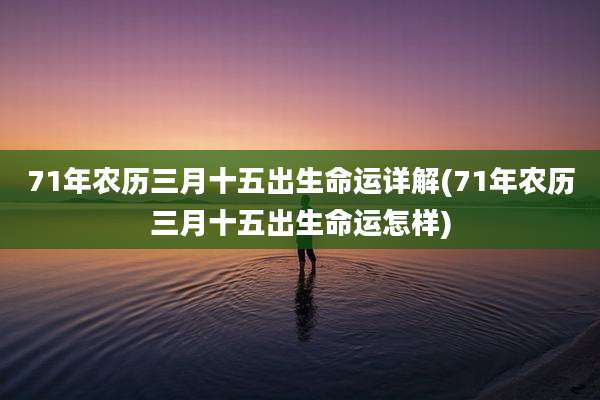 71年农历三月十五出生命运详解(71年农历三月十五出生命运怎样)