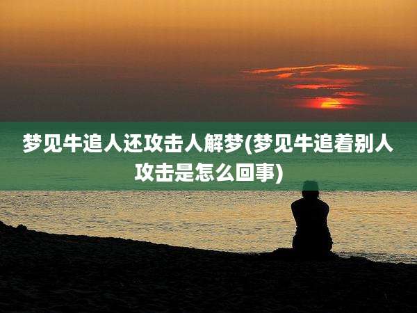 梦见牛追人还攻击人解梦(梦见牛追着别人攻击是怎么回事)