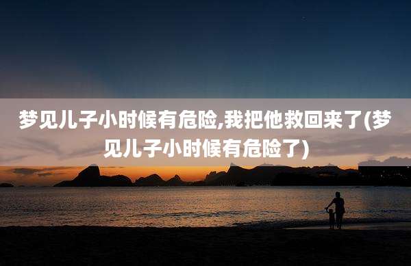 梦见儿子小时候有危险,我把他救回来了(梦见儿子小时候有危险了)