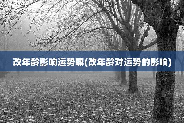改年龄影响运势嘛(改年龄对运势的影响)