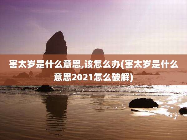 害太岁是什么意思,该怎么办(害太岁是什么意思2021怎么破解)
