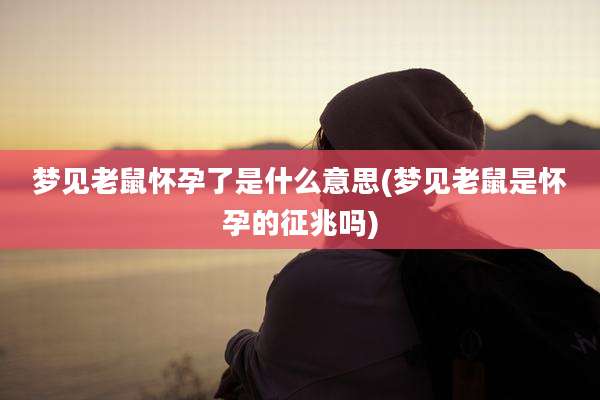 梦见老鼠怀孕了是什么意思(梦见老鼠是怀孕的征兆吗)