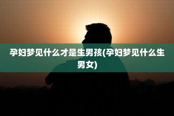 孕妇梦见什么才是生男孩(孕妇梦见什么生男女)