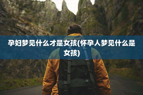 孕妇梦见什么才是女孩(怀孕人梦见什么是女孩)