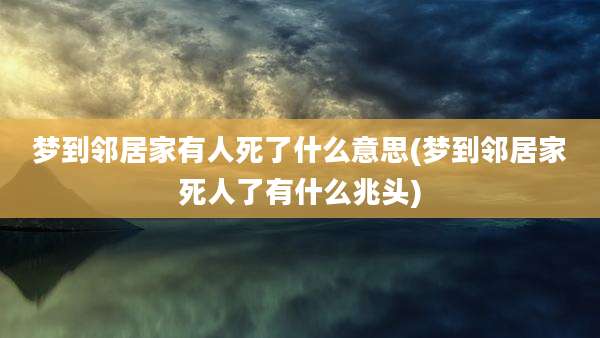 梦到邻居家有人死了什么意思(梦到邻居家死人了有什么兆头)