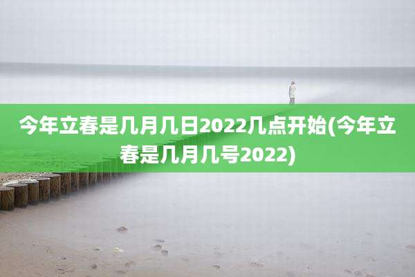 今年立春是几月几日2022几点开始(今年立春是几月几号2022)