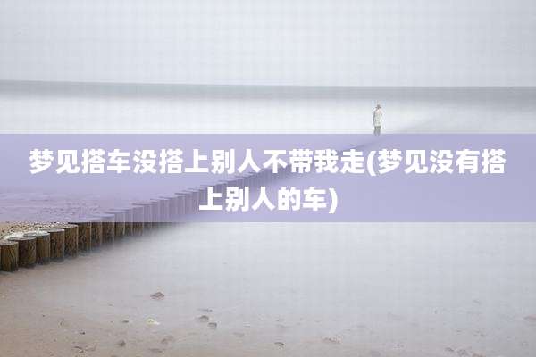 梦见搭车没搭上别人不带我走(梦见没有搭上别人的车)