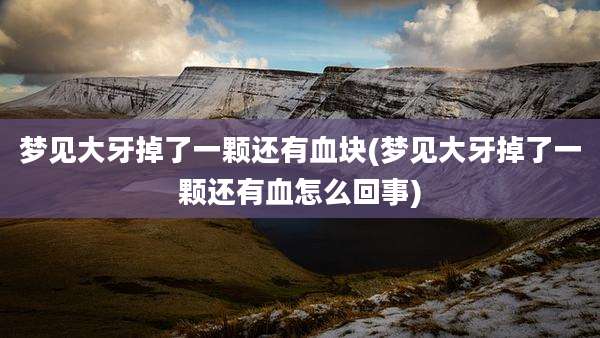 梦见大牙掉了一颗还有血块(梦见大牙掉了一颗还有血怎么回事)