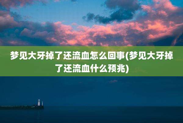 梦见大牙掉了还流血怎么回事(梦见大牙掉了还流血什么预兆)