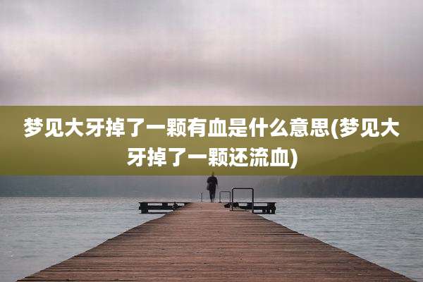 梦见大牙掉了一颗有血是什么意思(梦见大牙掉了一颗还流血)