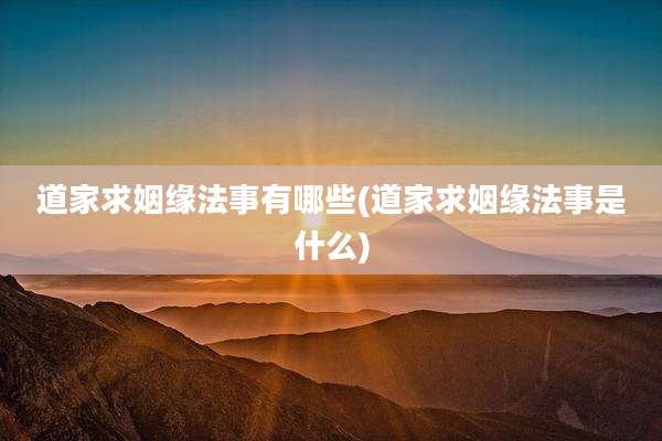 道家求姻缘法事有哪些(道家求姻缘法事是什么)