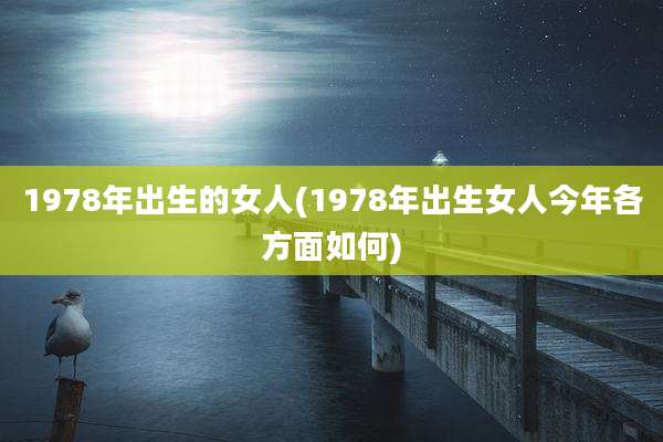 1978年出生的女人(1978年出生女人今年各方面如何)