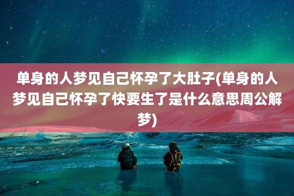 单身的人梦见自己怀孕了大肚子(单身的人梦见自己怀孕了快要生了是什么意思周公解梦)