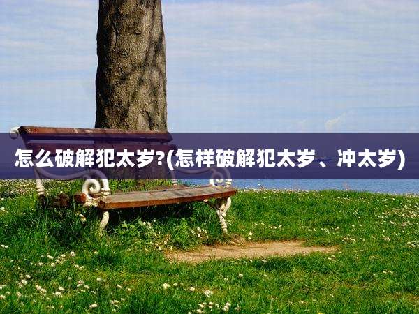 怎么破解犯太岁?(怎样破解犯太岁、冲太岁)