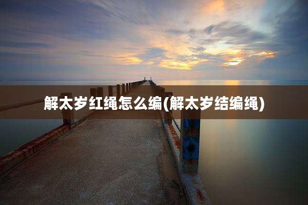解太岁红绳怎么编(解太岁结编绳)