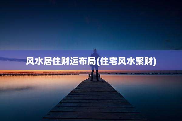 风水居住财运布局(住宅风水聚财)