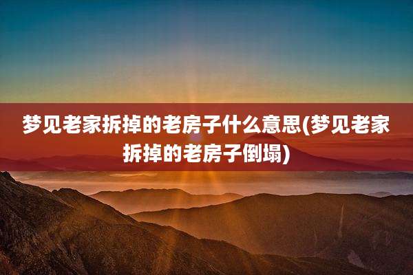 梦见老家拆掉的老房子什么意思(梦见老家拆掉的老房子倒塌)