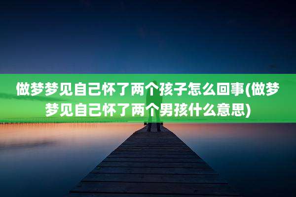 做梦梦见自己怀了两个孩子怎么回事(做梦梦见自己怀了两个男孩什么意思)