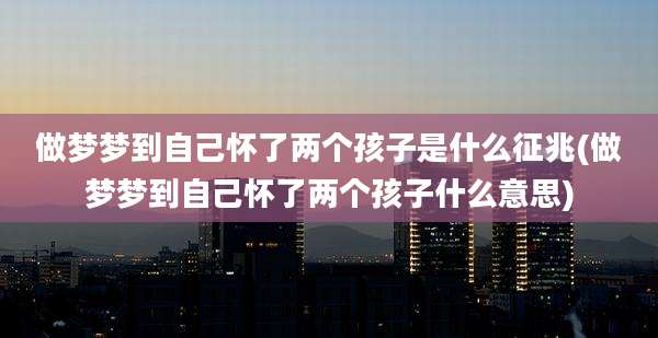 做梦梦到自己怀了两个孩子是什么征兆(做梦梦到自己怀了两个孩子什么意思)