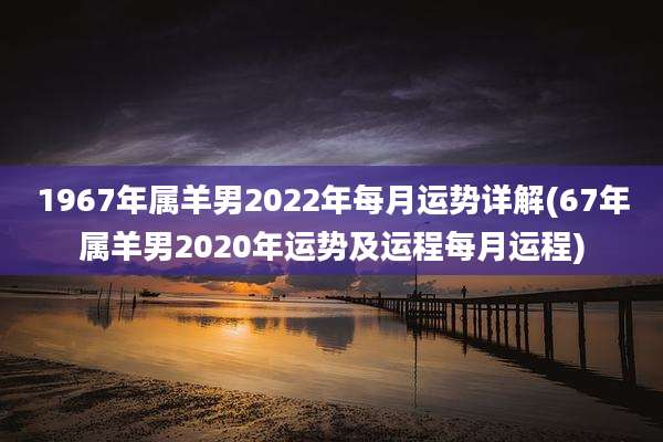 1967年属羊男2022年每月运势详解(67年属羊男2020年运势及运程每月运程)