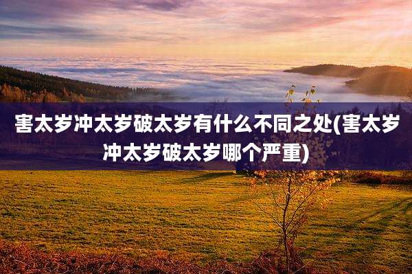 害太岁冲太岁破太岁有什么不同之处(害太岁冲太岁破太岁哪个严重)