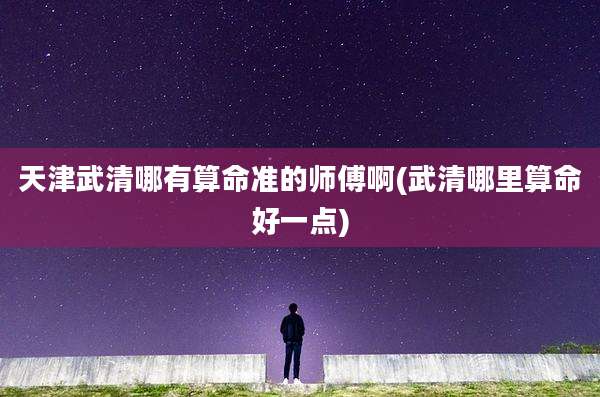 天津武清哪有算命准的师傅啊(武清哪里算命好一点)