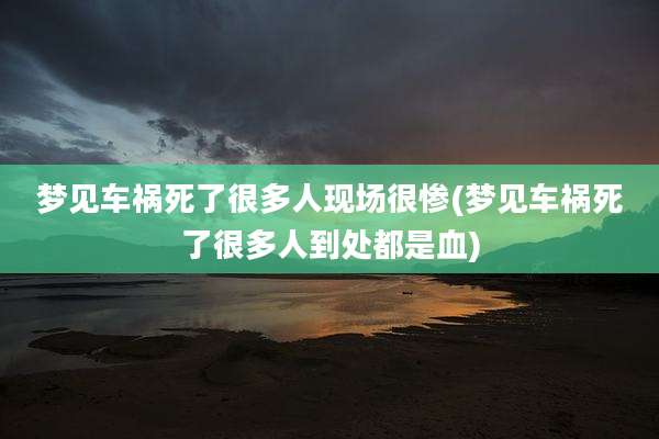 梦见车祸死了很多人现场很惨(梦见车祸死了很多人到处都是血)