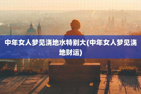 中年女人梦见浇地水特别大(中年女人梦见浇地财运)