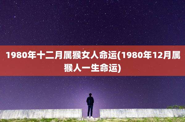 1980年十二月属猴女人命运(1980年12月属猴人一生命运)