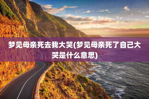 梦见母亲死去我大哭(梦见母亲死了自己大哭是什么意思)