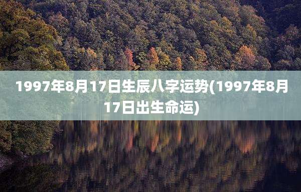 1997年8月17日生辰八字运势(1997年8月17日出生命运)