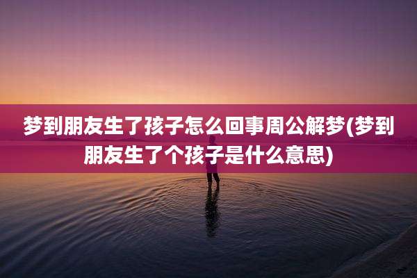 梦到朋友生了孩子怎么回事周公解梦(梦到朋友生了个孩子是什么意思)