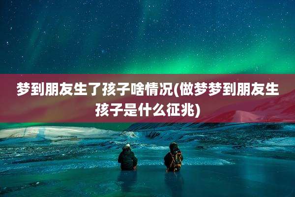 梦到朋友生了孩子啥情况(做梦梦到朋友生孩子是什么征兆)