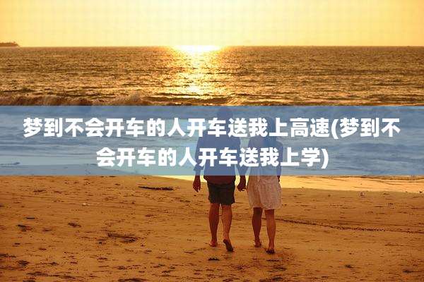 梦到不会开车的人开车送我上高速(梦到不会开车的人开车送我上学)